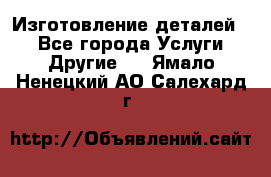 Изготовление деталей.  - Все города Услуги » Другие   . Ямало-Ненецкий АО,Салехард г.